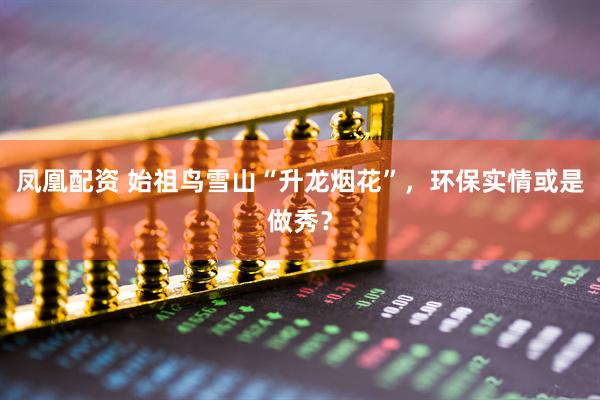 凤凰配资 始祖鸟雪山“升龙烟花”，环保实情或是做秀？