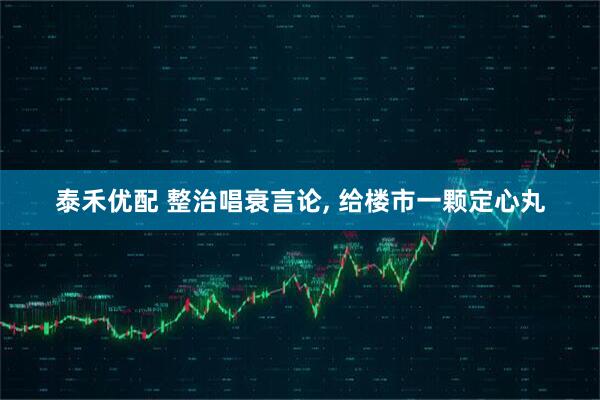 泰禾优配 整治唱衰言论, 给楼市一颗定心丸