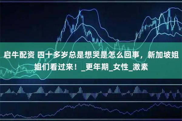 启牛配资 四十多岁总是想哭是怎么回事，新加坡姐姐们看过来！_更年期_女性_激素