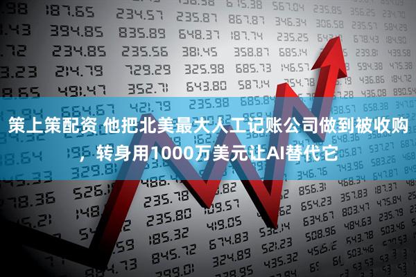 策上策配资 他把北美最大人工记账公司做到被收购，转身用1000万美元让AI替代它