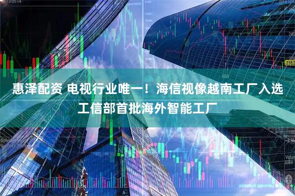 惠泽配资 电视行业唯一！海信视像越南工厂入选工信部首批海外智能工厂