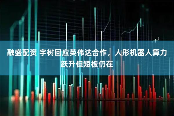 融盛配资 宇树回应英伟达合作，人形机器人算力跃升但短板仍在