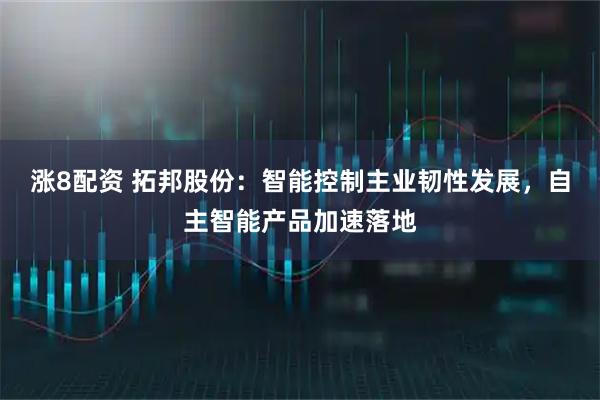 涨8配资 拓邦股份：智能控制主业韧性发展，自主智能产品加速落地