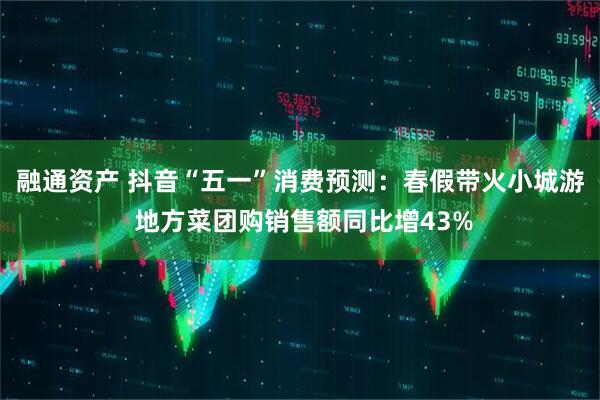 融通资产 抖音“五一”消费预测：春假带火小城游 地方菜团购销售额同比增43%